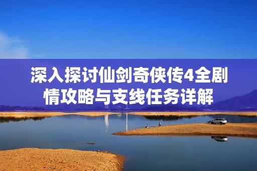 深入探讨仙剑奇侠传4全剧情攻略与支线任务详解
