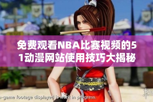 免费观看NBA比赛视频的51动漫网站使用技巧大揭秘