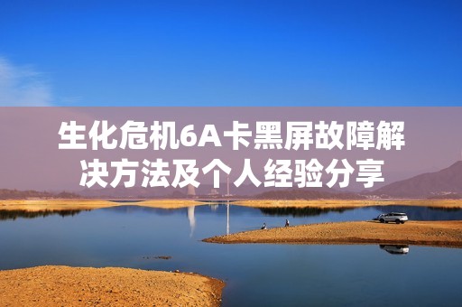 生化危机6A卡黑屏故障解决方法及个人经验分享