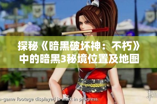 探秘《暗黑破坏神：不朽》中的暗黑3秘境位置及地图解析