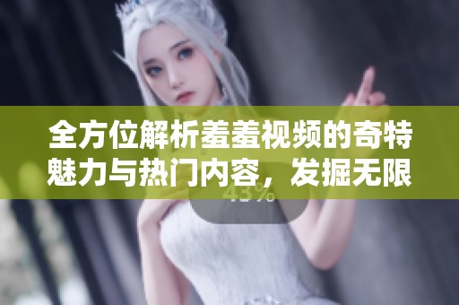 全方位解析羞羞视频的奇特魅力与热门内容，发掘无限可能性