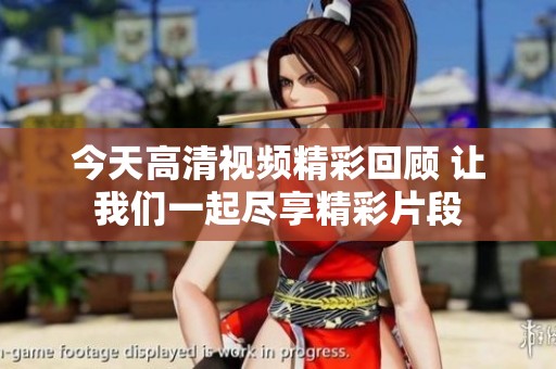 今天高清视频精彩回顾 让我们一起尽享精彩片段