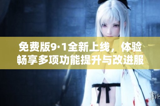 免费版9·1全新上线，体验畅享多项功能提升与改进服务！