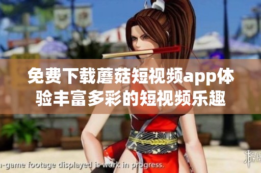 免费下载蘑菇短视频app体验丰富多彩的短视频乐趣