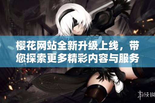 樱花网站全新升级上线，带您探索更多精彩内容与服务体验