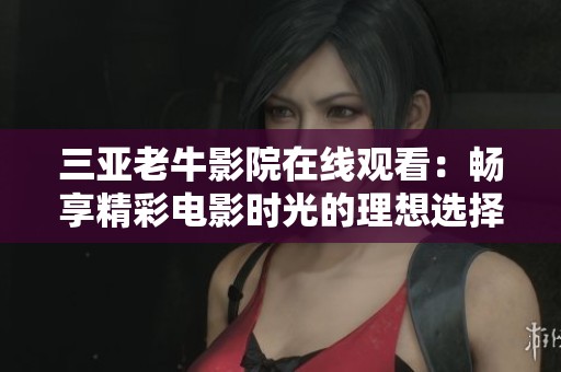 三亚老牛影院在线观看：畅享精彩电影时光的理想选择