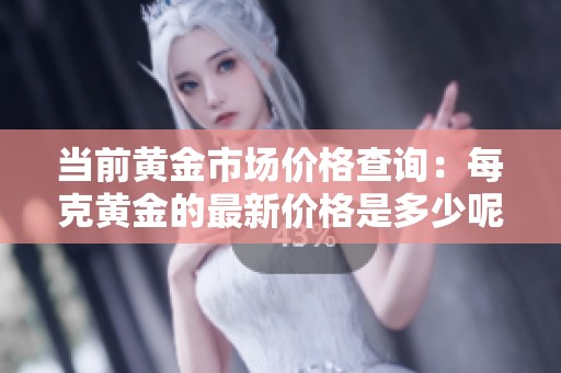 当前黄金市场价格查询：每克黄金的最新价格是多少呢