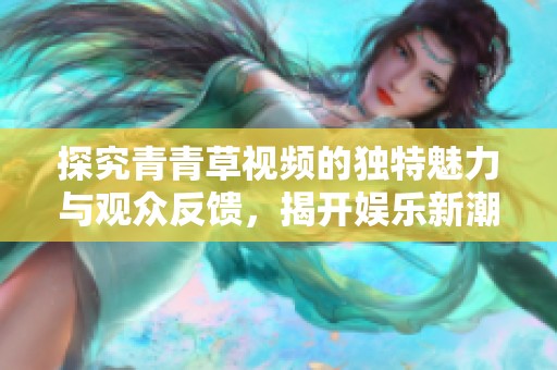 探究青青草视频的独特魅力与观众反馈，揭开娱乐新潮流的面纱