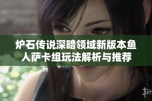 炉石传说深暗领域新版本鱼人萨卡组玩法解析与推荐