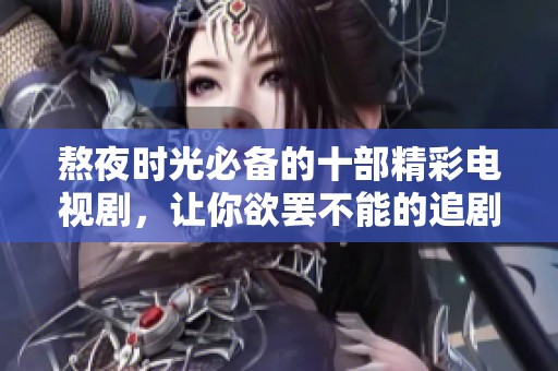熬夜时光必备的十部精彩电视剧，让你欲罢不能的追剧体验