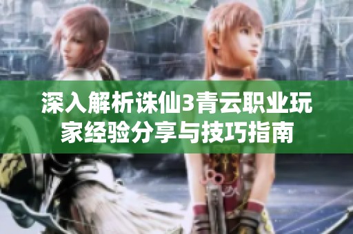 深入解析诛仙3青云职业玩家经验分享与技巧指南