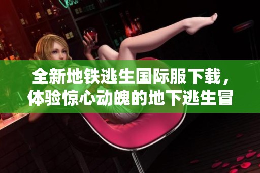 全新地铁逃生国际服下载，体验惊心动魄的地下逃生冒险之旅