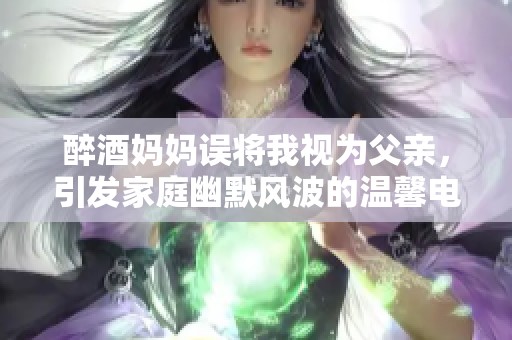 醉酒妈妈误将我视为父亲，引发家庭幽默风波的温馨电视剧