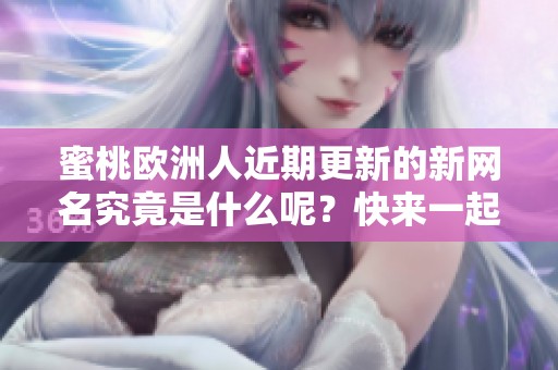 蜜桃欧洲人近期更新的新网名究竟是什么呢？快来一起了解一下吧！