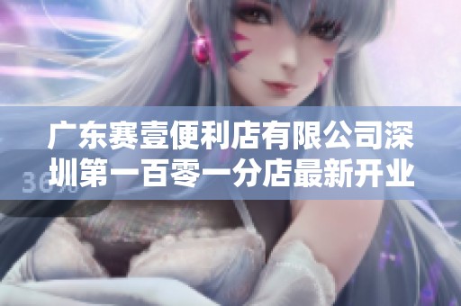 广东赛壹便利店有限公司深圳第一百零一分店最新开业信息探秘
