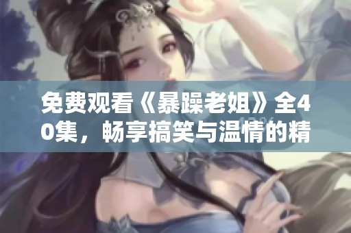 免费观看《暴躁老姐》全40集，畅享搞笑与温情的精彩电视剧之旅
