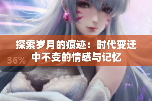探索岁月的痕迹：时代变迁中不变的情感与记忆