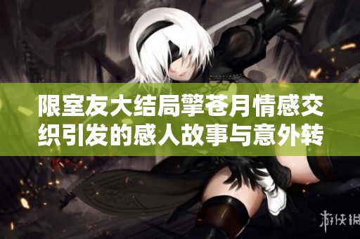 限室友大结局擎苍月情感交织引发的感人故事与意外转折