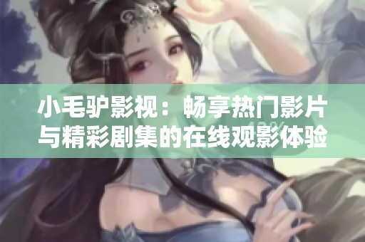 小毛驴影视：畅享热门影片与精彩剧集的在线观影体验