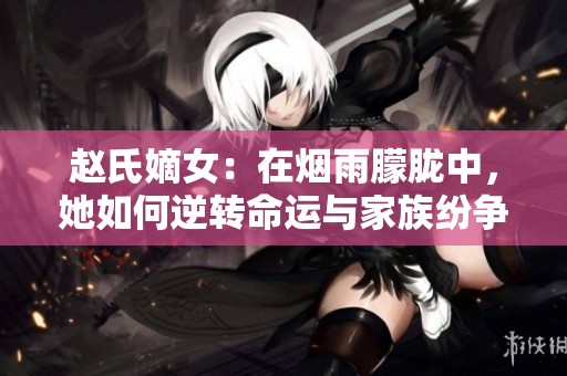 赵氏嫡女：在烟雨朦胧中，她如何逆转命运与家族纷争