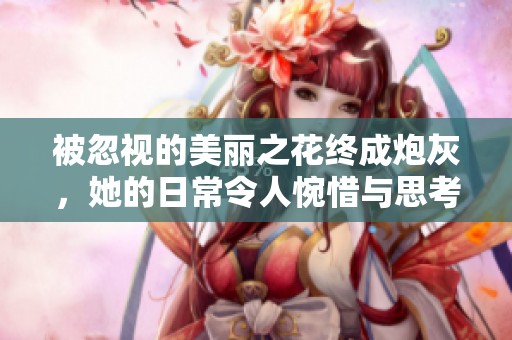 被忽视的美丽之花终成炮灰，她的日常令人惋惜与思考