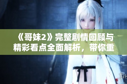 《哥妹2》完整剧情回顾与精彩看点全面解析，带你重温感动瞬间