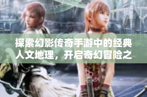 探索幻影传奇手游中的经典人文地理，开启奇幻冒险之旅