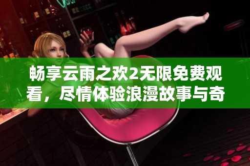 畅享云雨之欢2无限免费观看，尽情体验浪漫故事与奇妙情感之旅