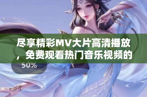 尽享精彩MV大片高清播放，免费观看热门音乐视频的全新体验
