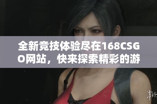 全新竞技体验尽在168CSGO网站，快来探索精彩的游戏世界吧！