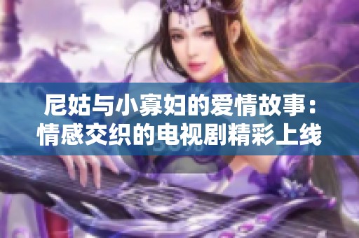 尼姑与小寡妇的爱情故事：情感交织的电视剧精彩上线