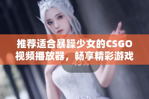 推荐适合暴躁少女的CSGO视频播放器，畅享精彩游戏画面与流畅体验