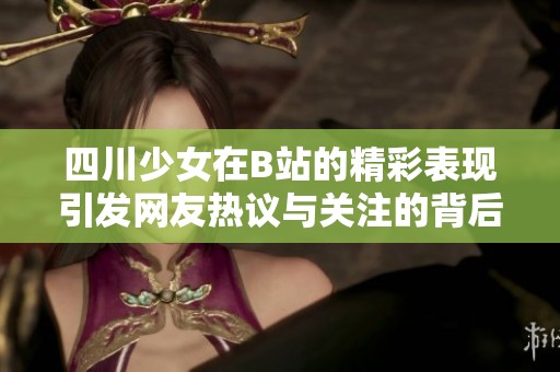 四川少女在B站的精彩表现引发网友热议与关注的背后故事