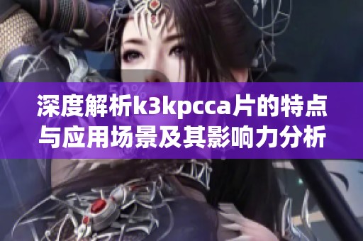 深度解析k3kpcca片的特点与应用场景及其影响力分析