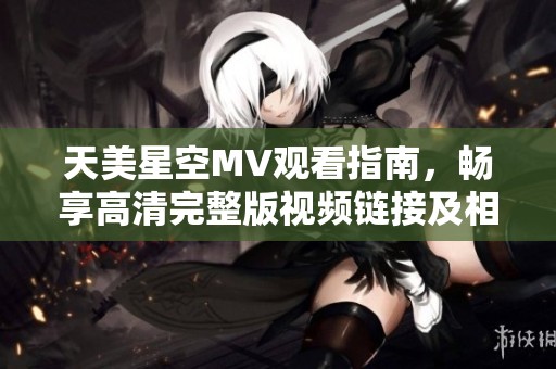 天美星空MV观看指南，畅享高清完整版视频链接及相关信息分享