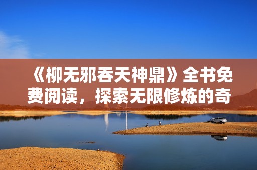 《柳无邪吞天神鼎》全书免费阅读，探索无限修炼的奇幻冒险之旅