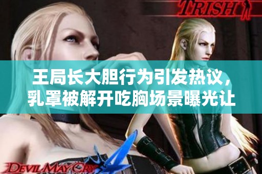 王局长大胆行为引发热议，乳罩被解开吃胸场景曝光让人震惊