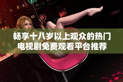 畅享十八岁以上观众的热门电视剧免费观看平台推荐