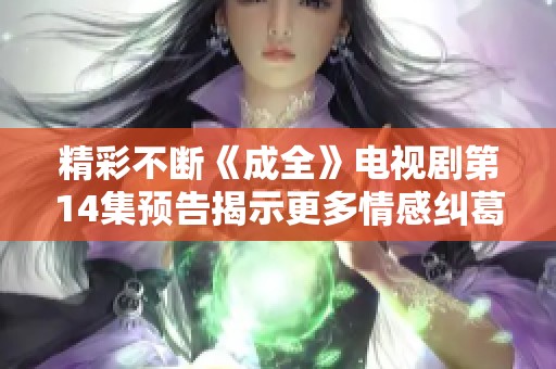 精彩不断《成全》电视剧第14集预告揭示更多情感纠葛与悬念发展
