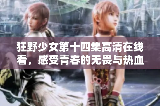 狂野少女第十四集高清在线看，感受青春的无畏与热血
