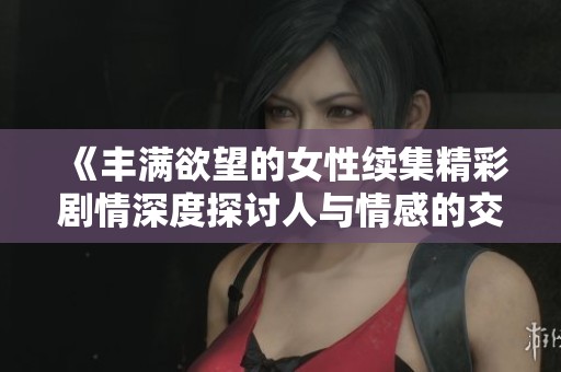 《丰满欲望的女性续集精彩剧情深度探讨人与情感的交织》