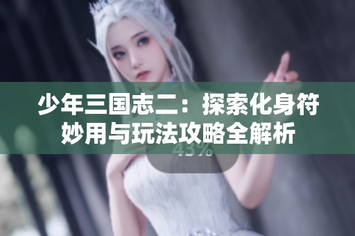 少年三国志二：探索化身符妙用与玩法攻略全解析