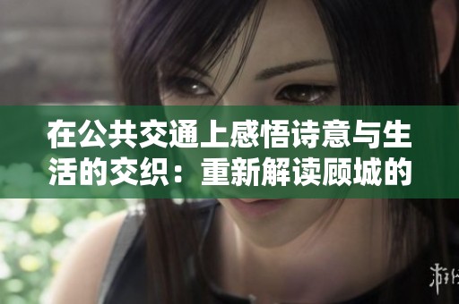 在公共交通上感悟诗意与生活的交织：重新解读顾城的诗歌之美