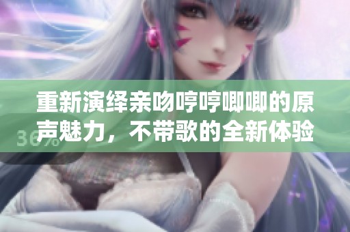 重新演绎亲吻哼哼唧唧的原声魅力，不带歌的全新体验