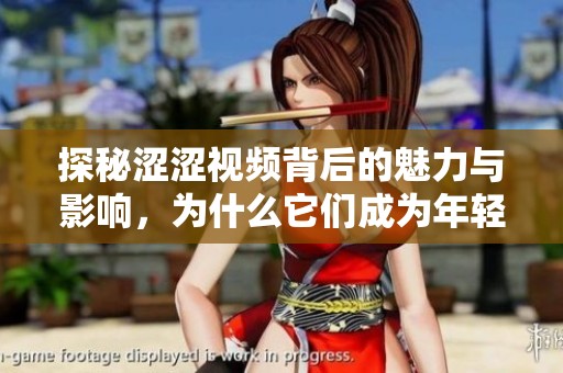 探秘涩涩视频背后的魅力与影响，为什么它们成为年轻人热议的焦点