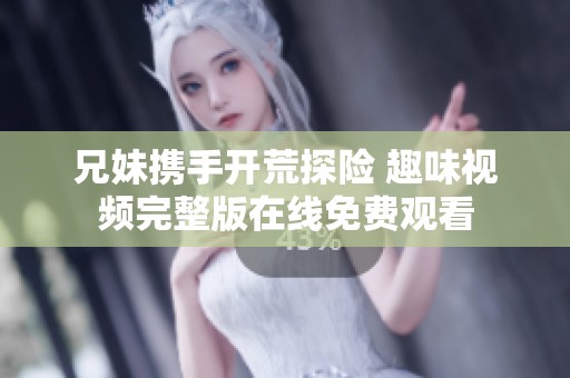 兄妹携手开荒探险 趣味视频完整版在线免费观看