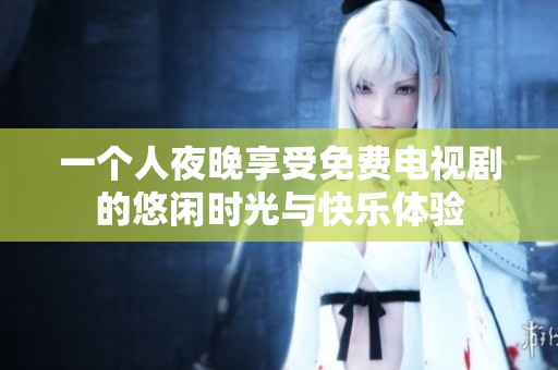 一个人夜晚享受免费电视剧的悠闲时光与快乐体验