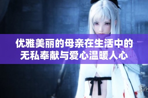 优雅美丽的母亲在生活中的无私奉献与爱心温暖人心
