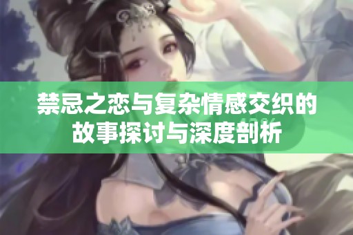 禁忌之恋与复杂情感交织的故事探讨与深度剖析