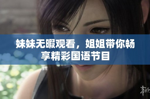 妹妹无暇观看，姐姐带你畅享精彩国语节目